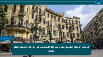 قانون الإيجار القديم يحدد شروط الإخلاء.. هل تواجه وحدتك خطر الطرد؟